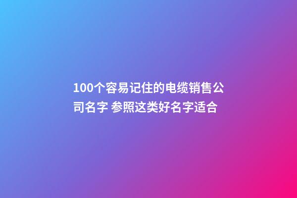 100个容易记住的电缆销售公司名字 参照这类好名字适合